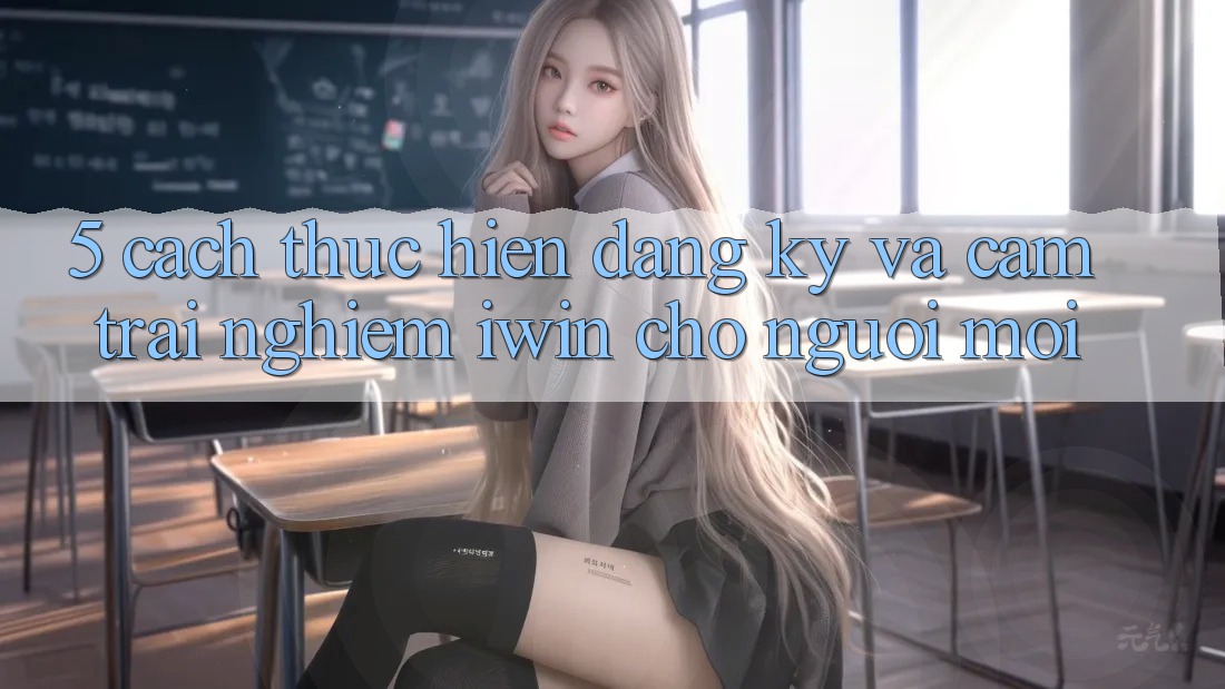 5. Cách thực hiện Đăng Ký Và Cảm trải nghiệm iwin Cho Người Mới