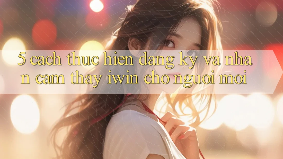 5. Cách thực hiện Đăng Ký Và Nhận cảm thấy iwin Cho Người Mới