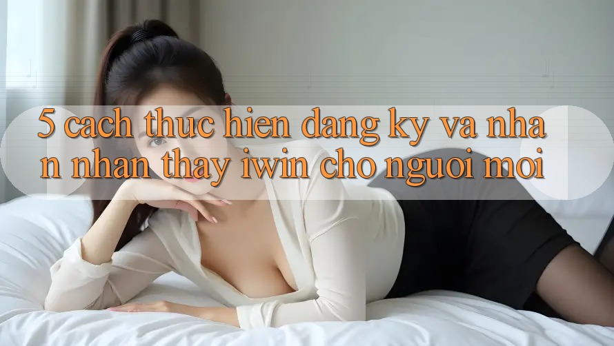 5. Cách thực hiện Đăng Ký Và Nhận nhận thấy iwin Cho Người Mới