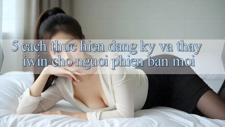 5. Cách thực hiện Đăng Ký Và Thấy iwin Cho Người Phiên bản mới 5. Cách thực hiện Đăng Ký Và Thấy iwin Cho Người Phiên bản mới