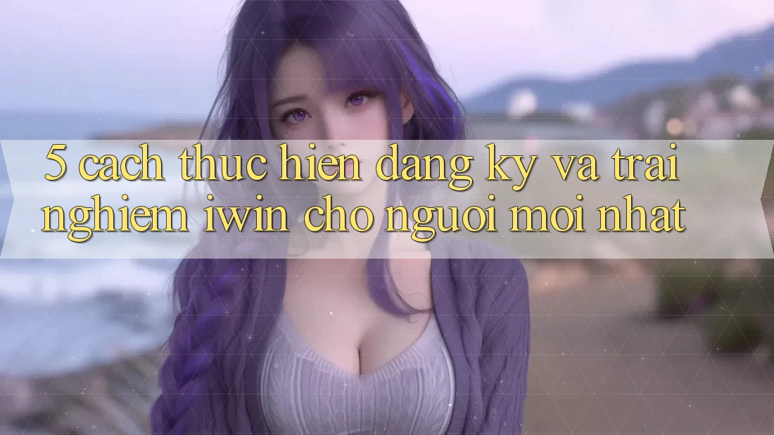 5. Cách thực hiện Đăng Ký Và Trải Nghiệm iwin Cho Người Mới nhất 5. Cách thực hiện Đăng Ký Và Trải Nghiệm iwin Cho Người Mới nhất