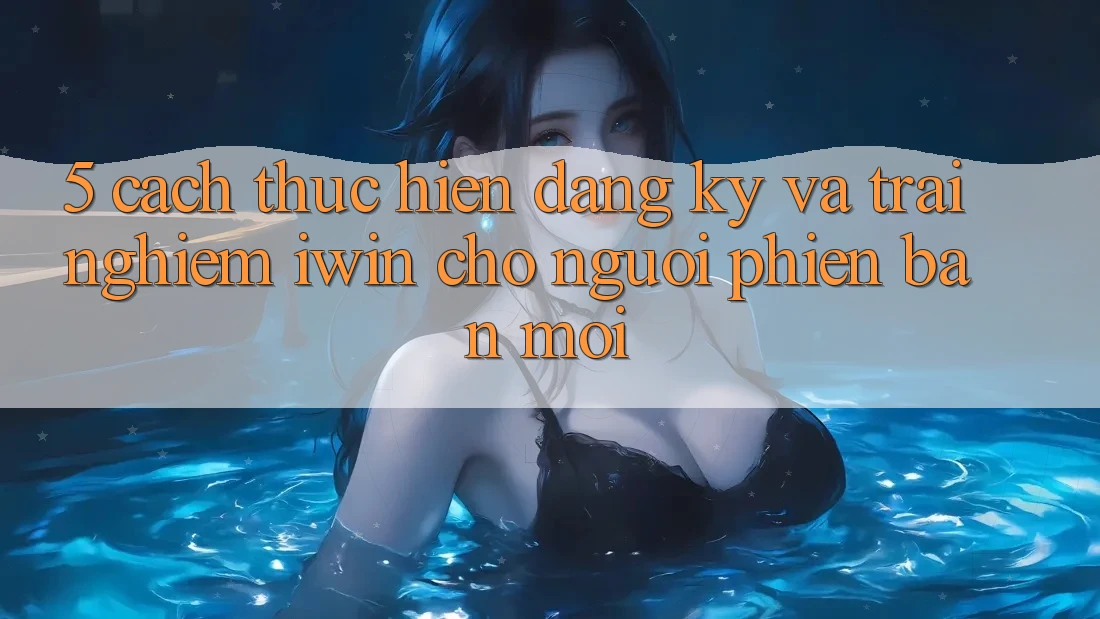 5. Cách thực hiện Đăng Ký Và Trải Nghiệm iwin Cho Người Phiên bản mới 5. Cách thực hiện Đăng Ký Và Trải Nghiệm iwin Cho Người Phiên bản mới