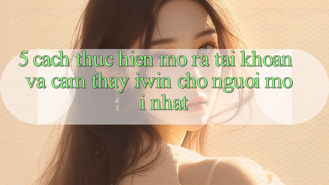 5. Cách thực hiện Mở ra tài khoản Và Cảm thấy iwin Cho Người Mới nhất