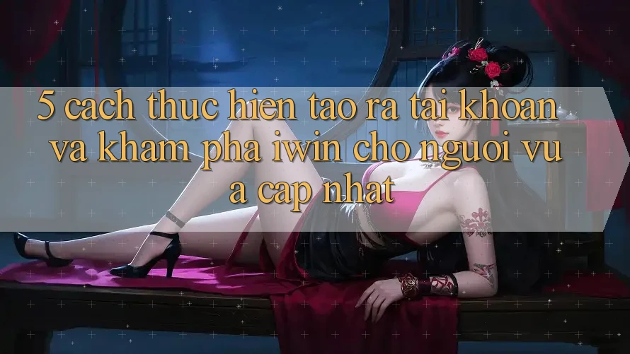 5. Cách thực hiện Tạo ra tài khoản Và Khám phá iwin Cho Người Vừa cập nhật
