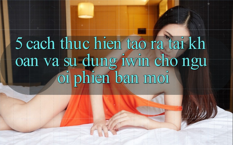 5. Cách thực hiện Tạo ra tài khoản Và Sử dụng iwin Cho Người Phiên bản mới 5. Cách thực hiện Tạo ra tài khoản Và Sử dụng iwin Cho Người Phiên bản mới
