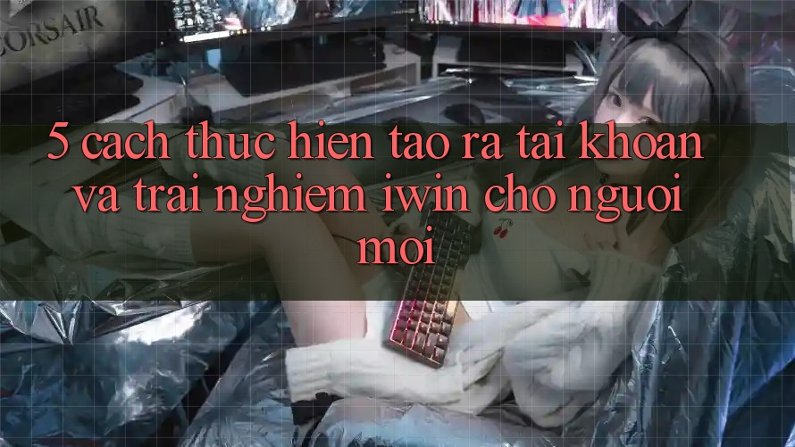 5. Cách thực hiện Tạo ra tài khoản Và Trải Nghiệm iwin Cho Người Mới 5. Cách thực hiện Tạo ra tài khoản Và Trải Nghiệm iwin Cho Người Mới