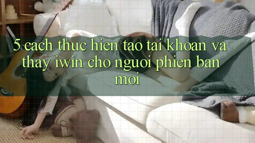 5. Cách thực hiện Tạo tài khoản Và Thấy iwin Cho Người Phiên bản mới