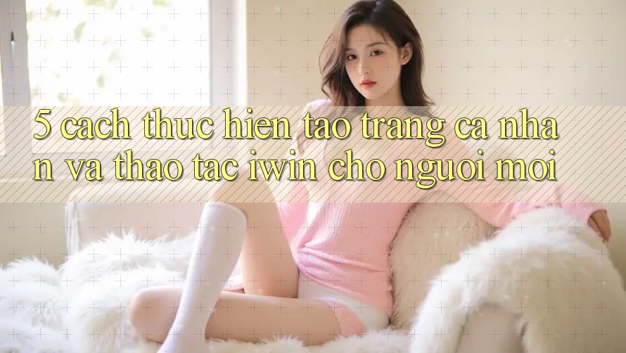 5. Cách thực hiện Tạo trang cá nhân Và Thao tác iwin Cho Người Mới