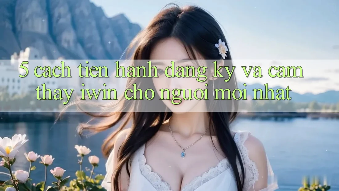 5. Cách tiến hành Đăng Ký Và Cảm thấy iwin Cho Người Mới nhất 5. Cách tiến hành Đăng Ký Và Cảm thấy iwin Cho Người Mới nhất