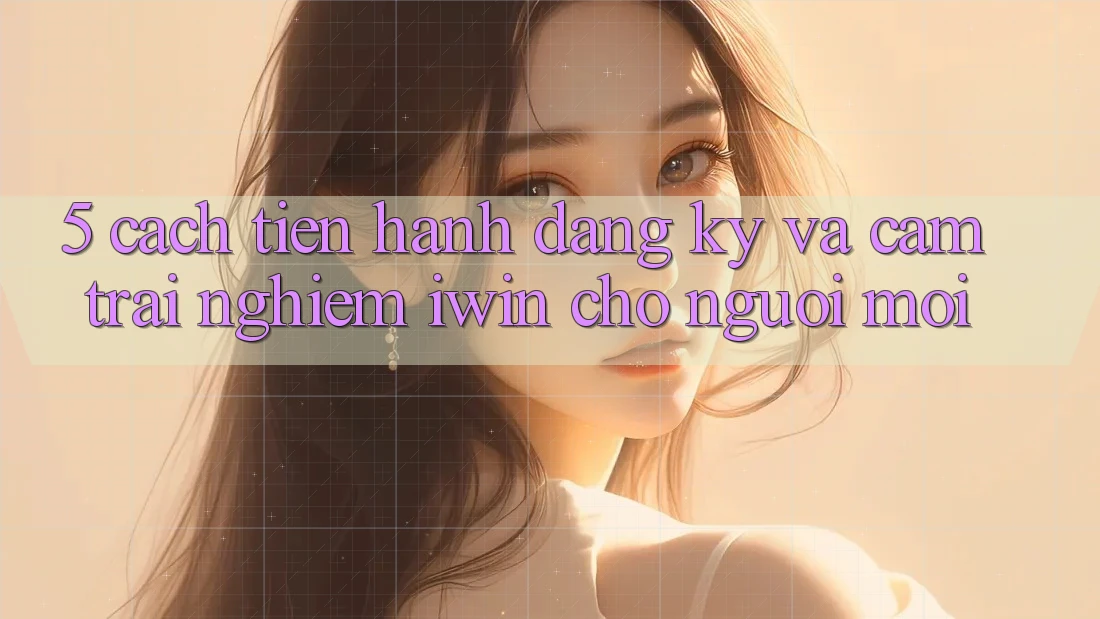 5. Cách tiến hành Đăng Ký Và Cảm trải nghiệm iwin Cho Người Mới 5. Cách tiến hành Đăng Ký Và Cảm trải nghiệm iwin Cho Người Mới