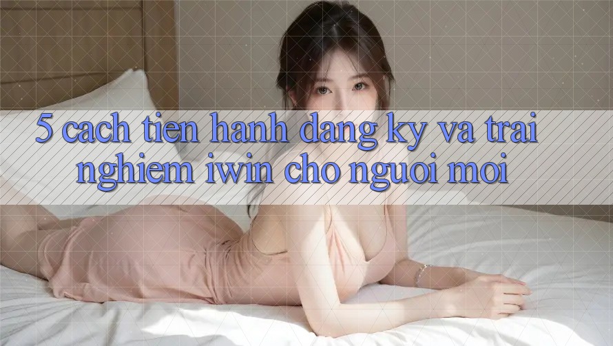 5. Cách tiến hành Đăng Ký Và Trải Nghiệm iwin Cho Người Mới