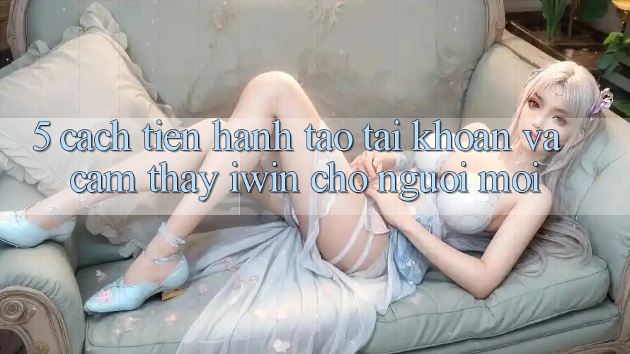 5. Cách tiến hành Tạo tài khoản Và Cảm thấy iwin Cho Người Mới