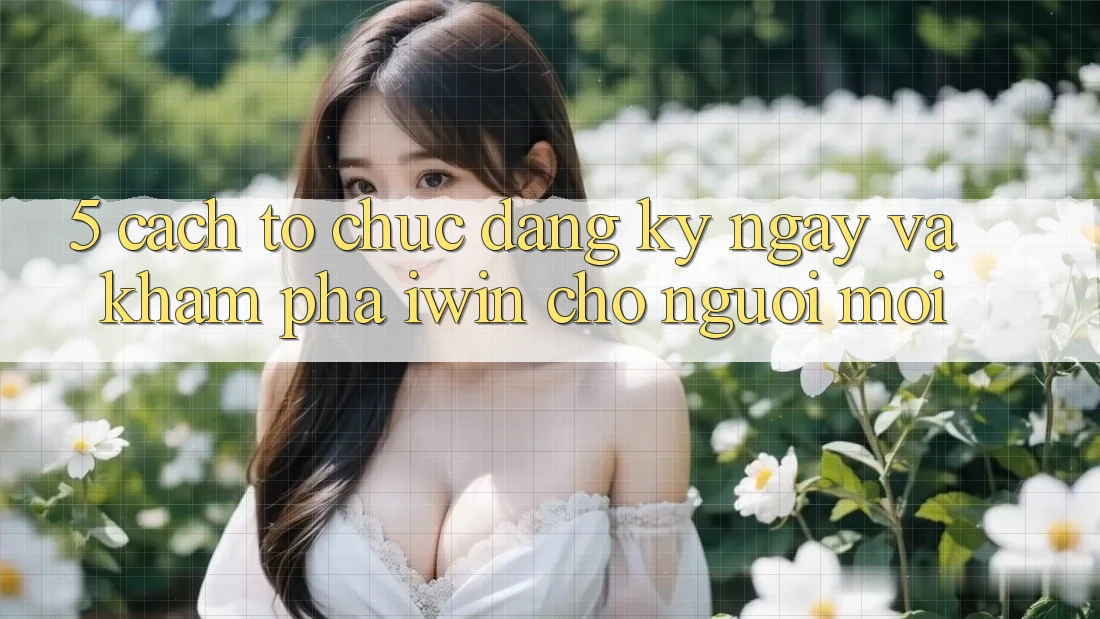 5. Cách tổ chức Đăng ký ngay Và Khám phá iwin Cho Người Mới 5. Cách tổ chức Đăng ký ngay Và Khám phá iwin Cho Người Mới