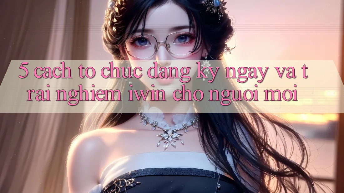 5. Cách tổ chức Đăng ký ngay Và Trải Nghiệm iwin Cho Người Mới