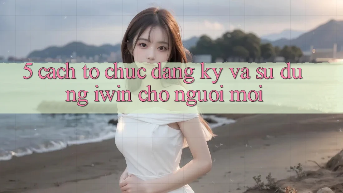 5. Cách tổ chức Đăng Ký Và Sử dụng iwin Cho Người Mới