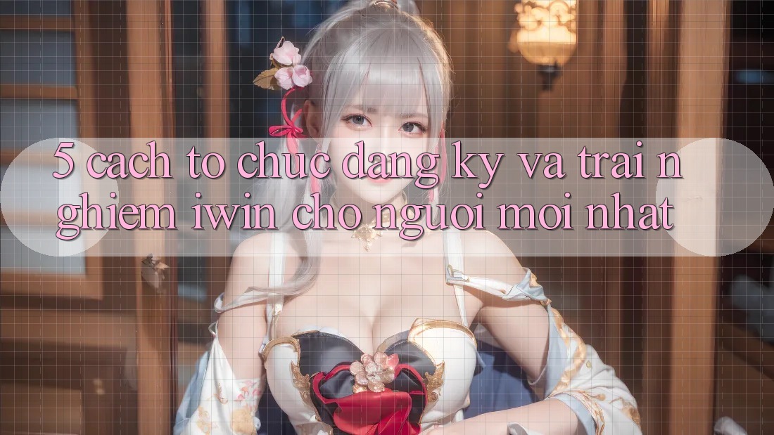 5. Cách tổ chức Đăng Ký Và Trải Nghiệm iwin Cho Người Mới nhất