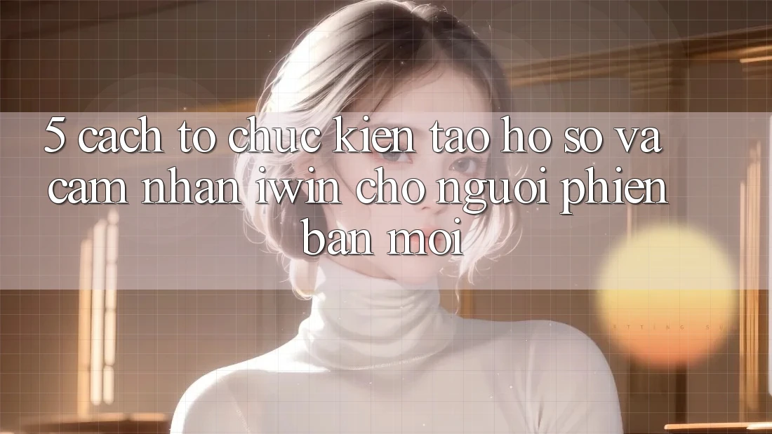 5. Cách tổ chức Kiến tạo hồ sơ Và Cảm nhận iwin Cho Người Phiên bản mới
