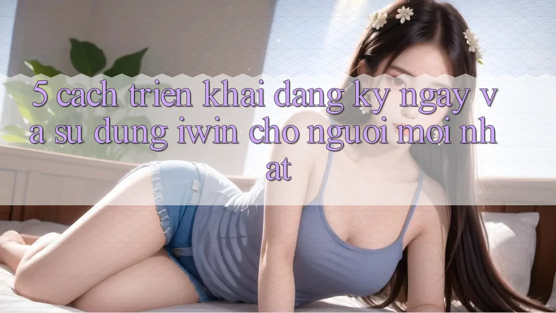 5. Cách triển khai Đăng ký ngay Và Sử dụng iwin Cho Người Mới nhất
