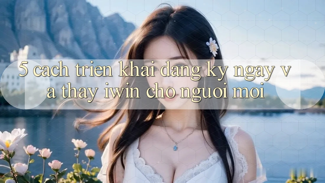 5. Cách triển khai Đăng ký ngay Và Thấy iwin Cho Người Mới