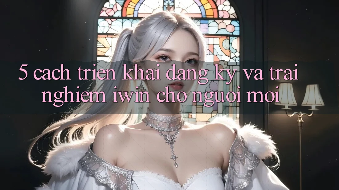 5. Cách triển khai Đăng Ký Và Trải Nghiệm iwin Cho Người Mới