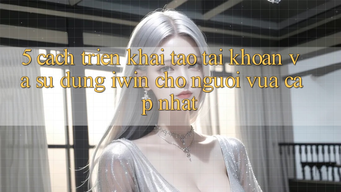 5. Cách triển khai Tạo tài khoản Và Sử dụng iwin Cho Người Vừa cập nhật