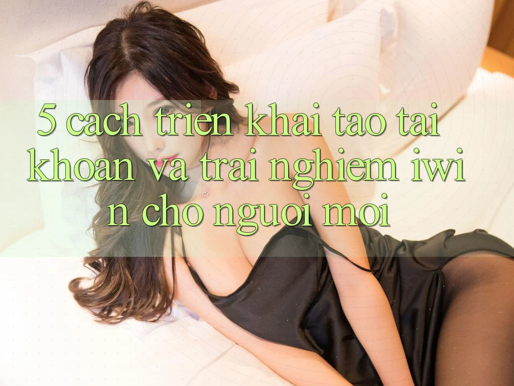 5. Cách triển khai Tạo tài khoản Và Trải Nghiệm iwin Cho Người Mới 5. Cách triển khai Tạo tài khoản Và Trải Nghiệm iwin Cho Người Mới