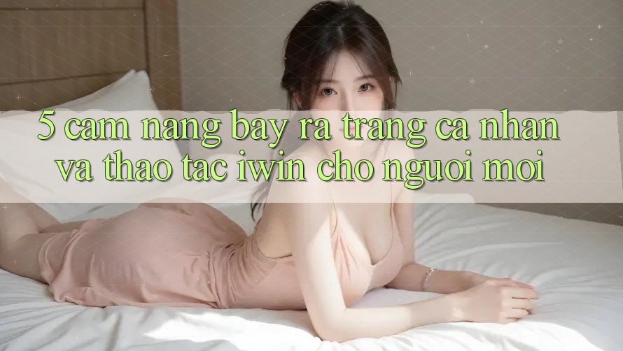 5. Cẩm nang Bày ra trang cá nhân Và Thao tác iwin Cho Người Mới 5. Cẩm nang Bày ra trang cá nhân Và Thao tác iwin Cho Người Mới