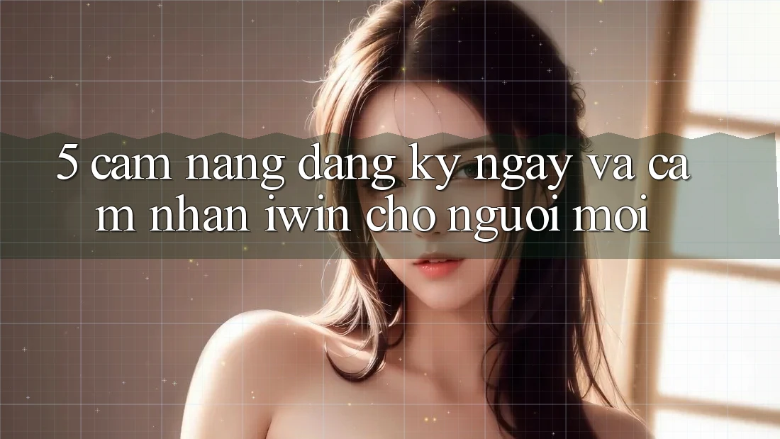 5. Cẩm nang Đăng ký ngay Và Cảm nhận iwin Cho Người Mới