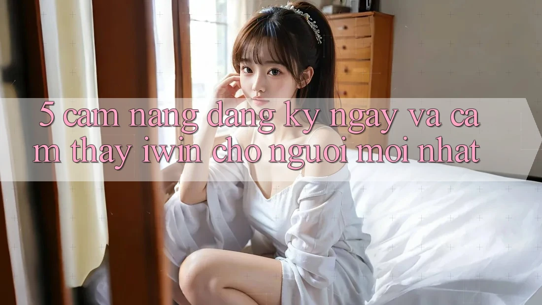 5. Cẩm nang Đăng ký ngay Và Cảm thấy iwin Cho Người Mới nhất 5. Cẩm nang Đăng ký ngay Và Cảm thấy iwin Cho Người Mới nhất
