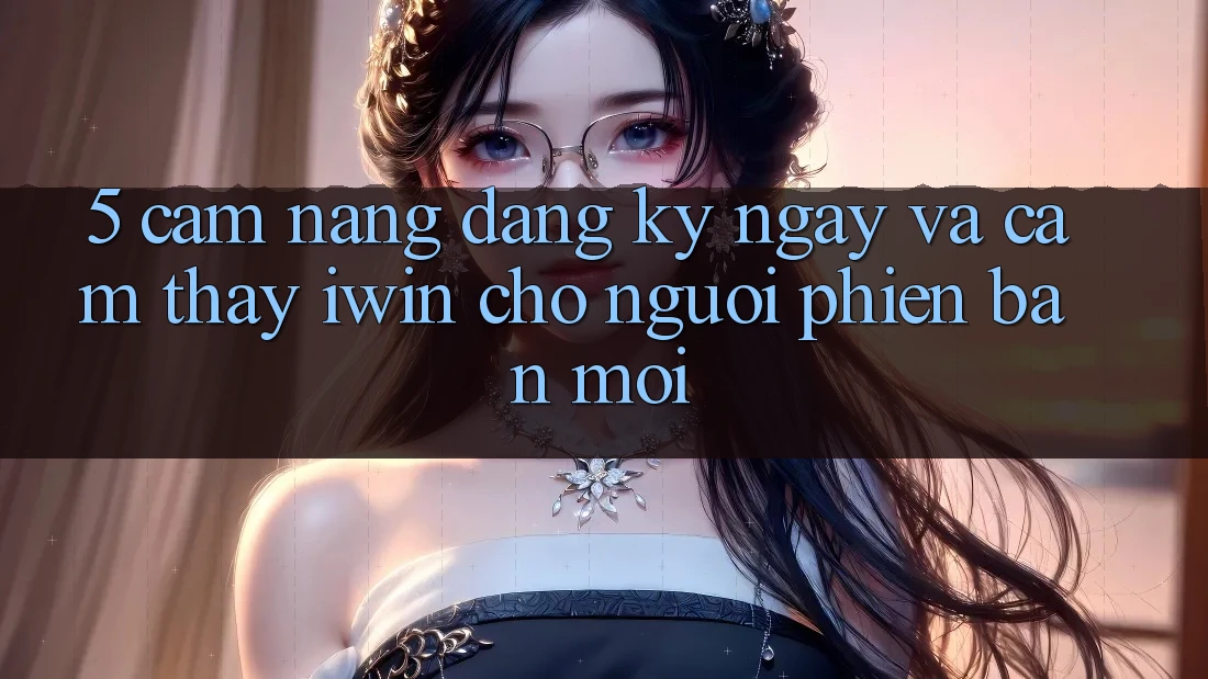 5. Cẩm nang Đăng ký ngay Và Cảm thấy iwin Cho Người Phiên bản mới 5. Cẩm nang Đăng ký ngay Và Cảm thấy iwin Cho Người Phiên bản mới