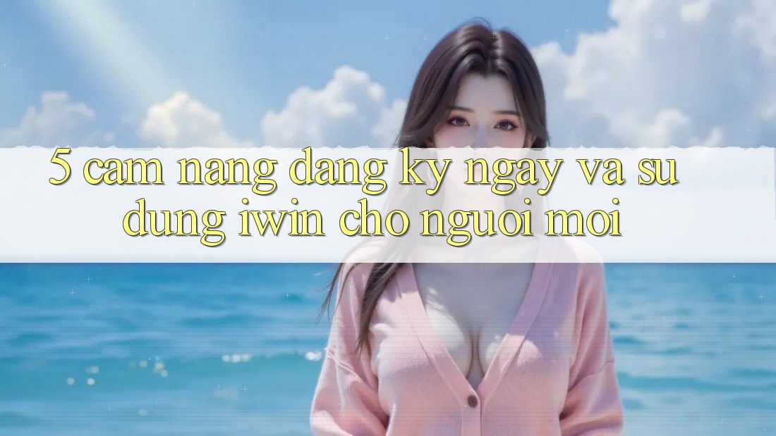 5. Cẩm nang Đăng ký ngay Và Sử dụng iwin Cho Người Mới 5. Cẩm nang Đăng ký ngay Và Sử dụng iwin Cho Người Mới