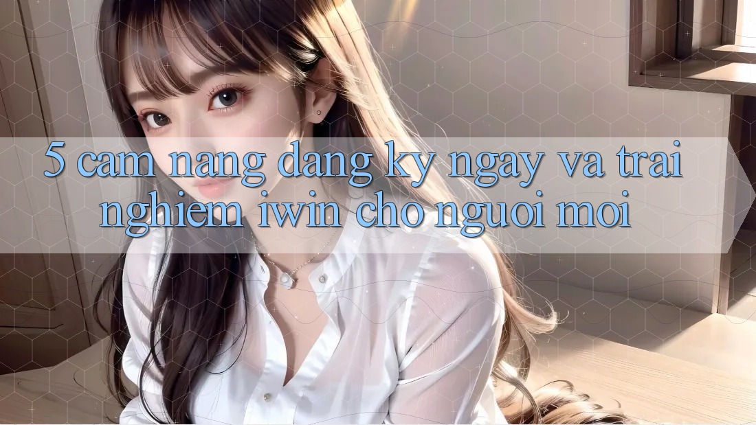 5. Cẩm nang Đăng ký ngay Và Trải nghiệm iwin Cho Người Mới