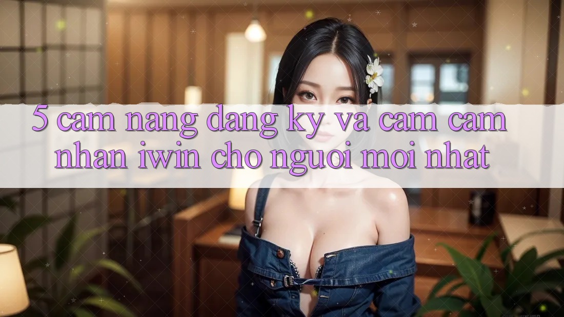 5. Cẩm nang Đăng Ký Và Cảm cảm nhận iwin Cho Người Mới nhất 5. Cẩm nang Đăng Ký Và Cảm cảm nhận iwin Cho Người Mới nhất