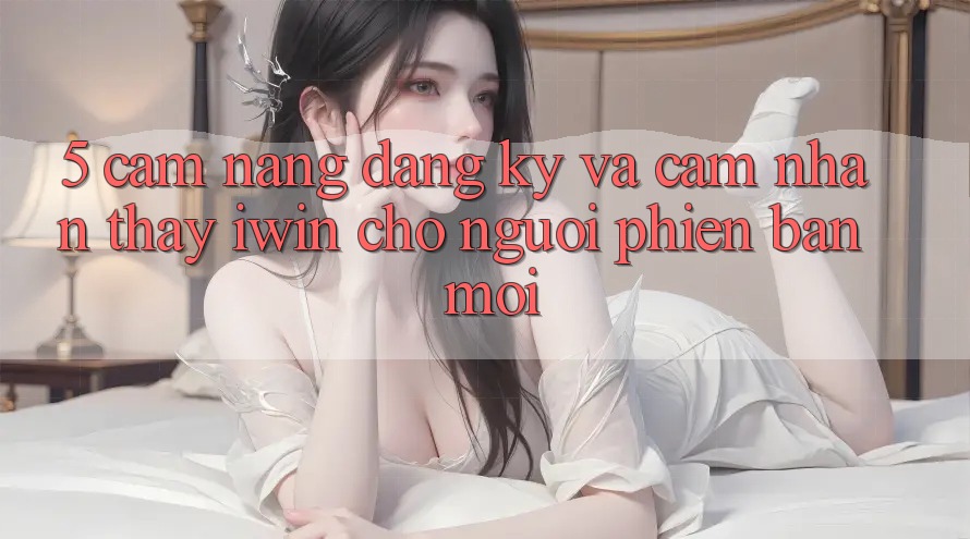 5. Cẩm nang Đăng Ký Và Cảm nhận thấy iwin Cho Người Phiên bản mới