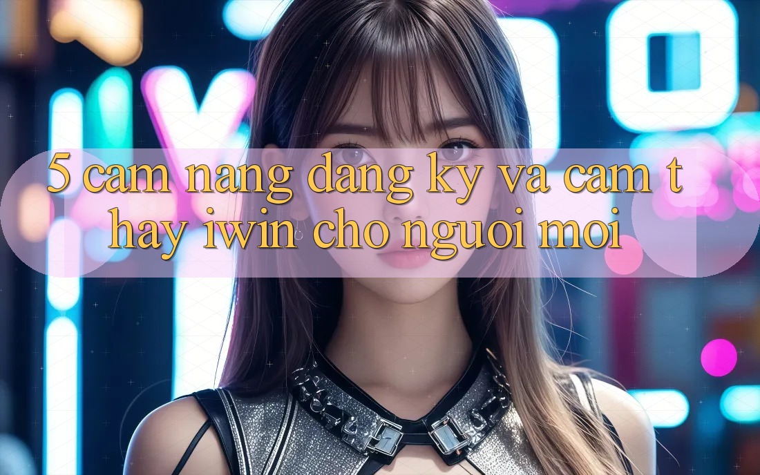 5. Cẩm nang Đăng Ký Và Cảm thấy iwin Cho Người Mới