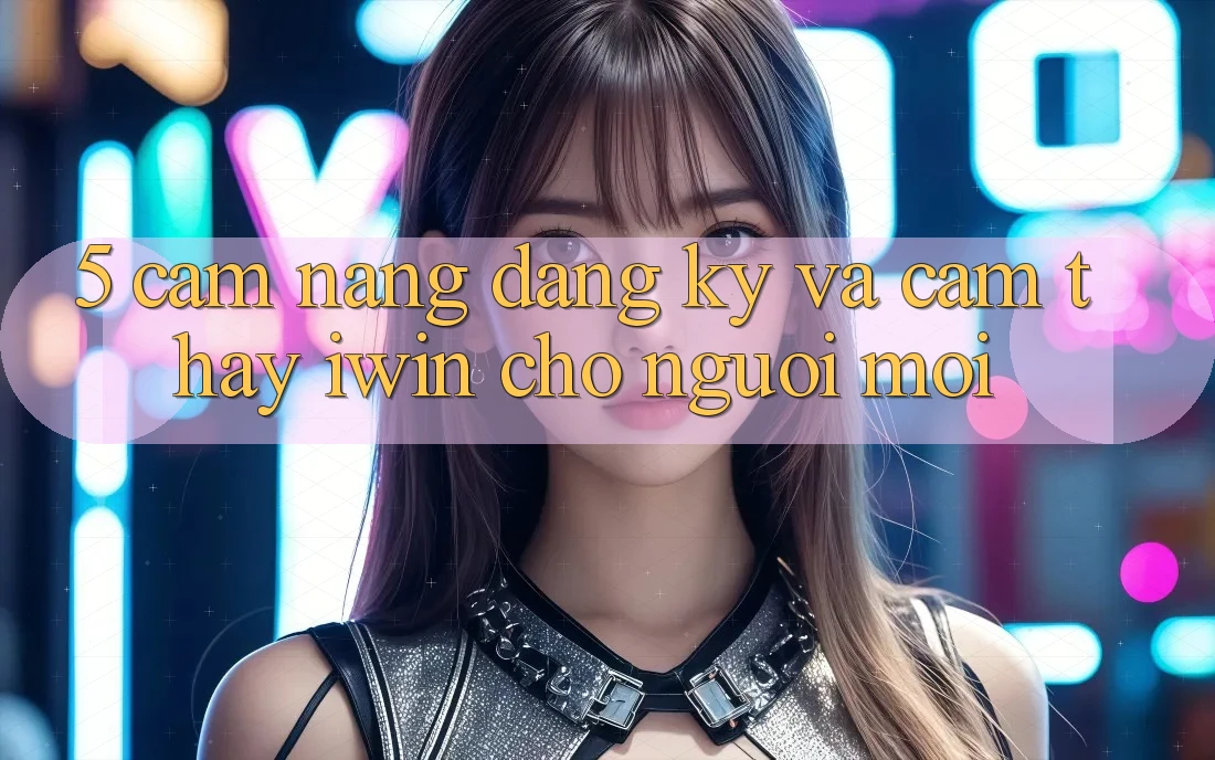5. Cẩm nang Đăng Ký Và Cảm thấy iwin Cho Người Mới