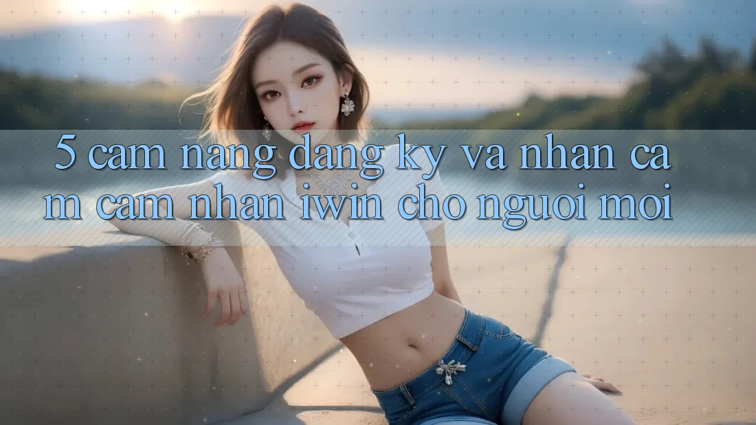 5. Cẩm nang Đăng Ký Và Nhận cảm cảm nhận iwin Cho Người Mới