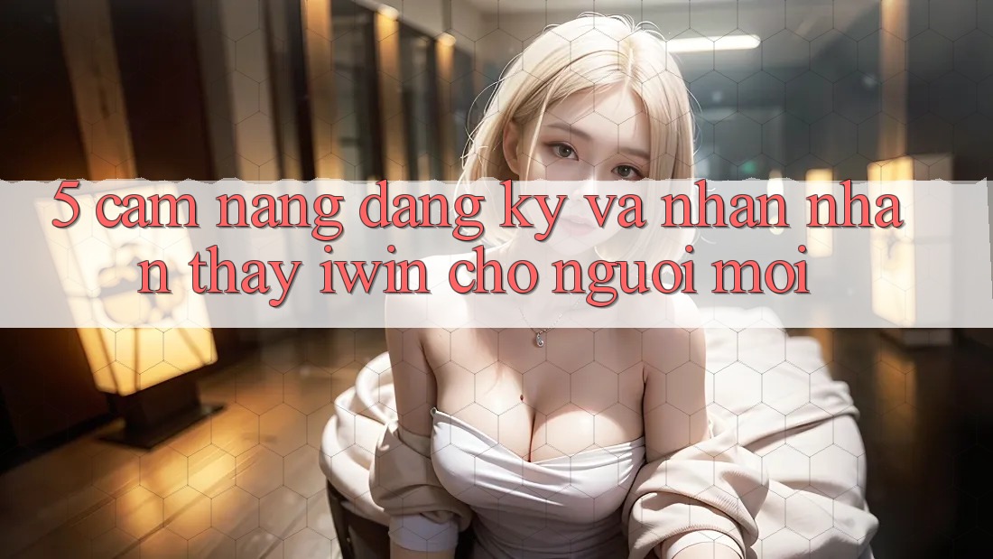5. Cẩm nang Đăng Ký Và Nhận nhận thấy iwin Cho Người Mới