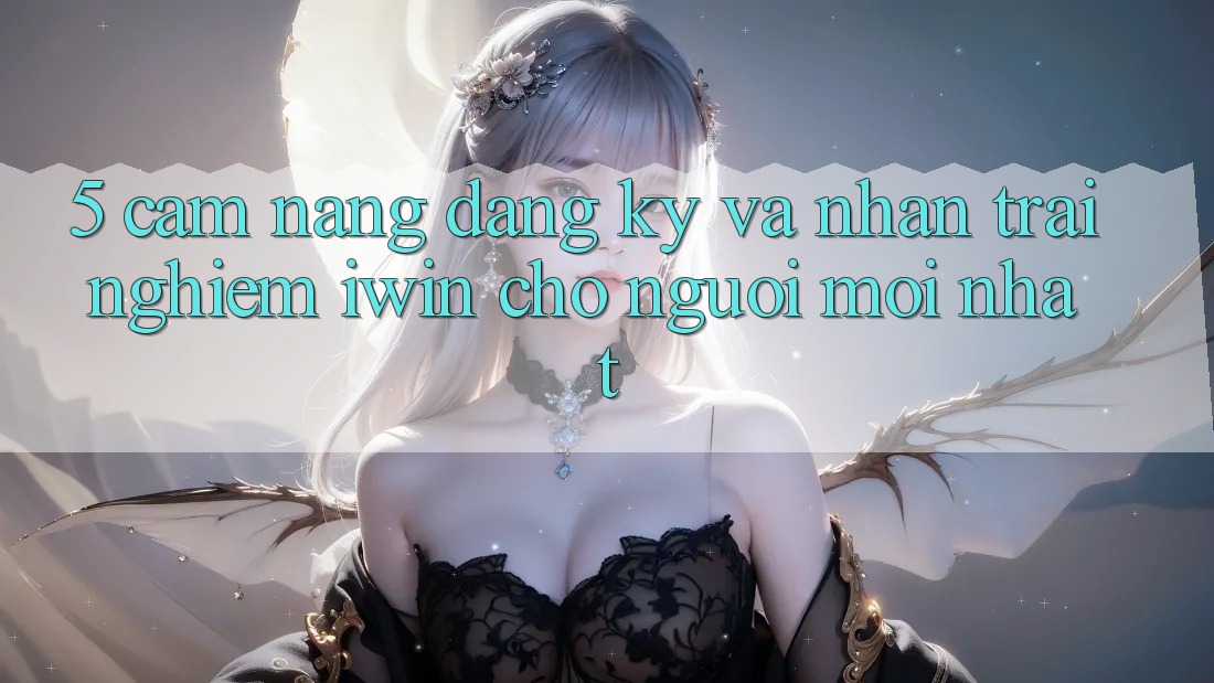 5. Cẩm nang Đăng Ký Và Nhận trải nghiệm iwin Cho Người Mới nhất