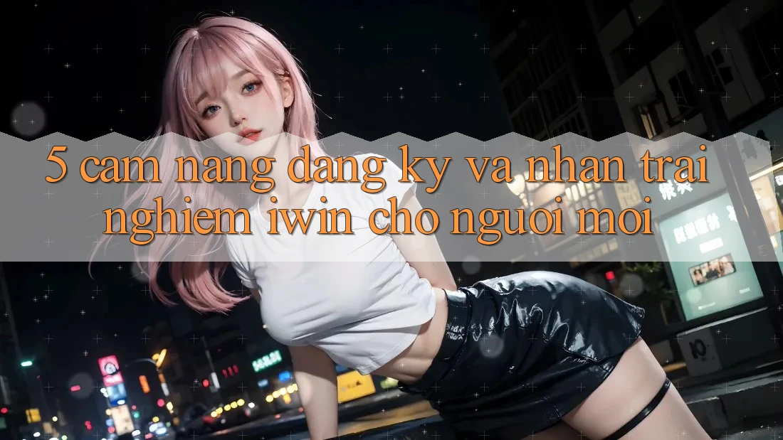 5. Cẩm nang Đăng Ký Và Nhận trải nghiệm iwin Cho Người Mới