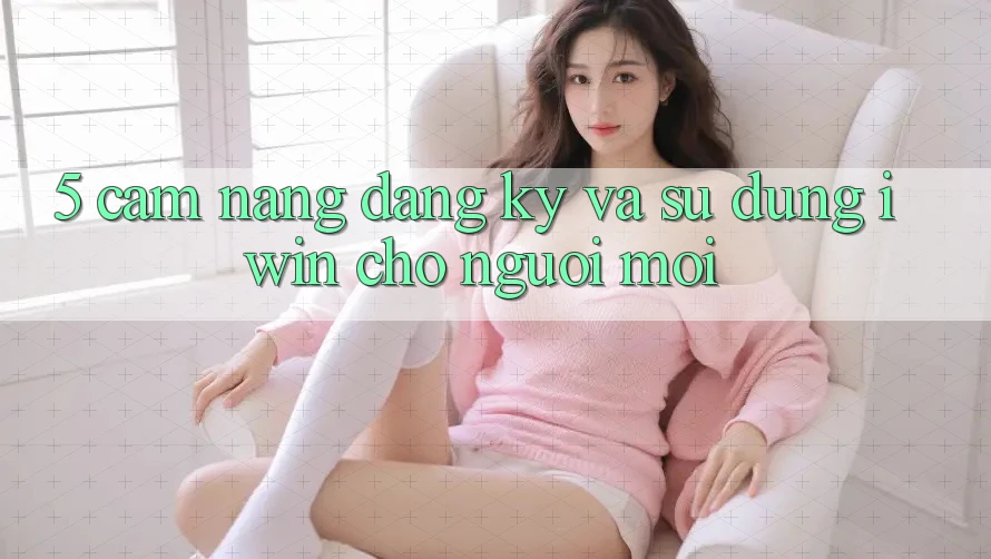 5. Cẩm nang Đăng Ký Và Sử dụng iwin Cho Người Mới
