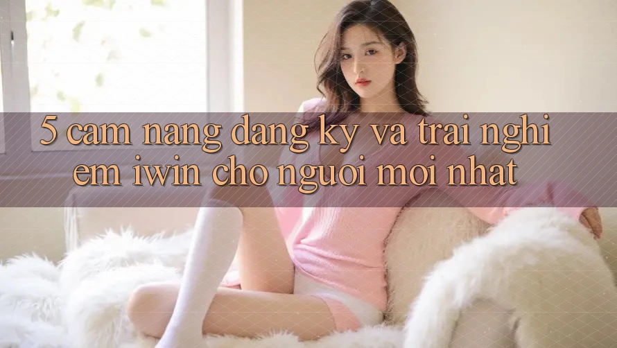 5. Cẩm nang Đăng Ký Và Trải nghiệm iwin Cho Người Mới nhất 5. Cẩm nang Đăng Ký Và Trải nghiệm iwin Cho Người Mới nhất