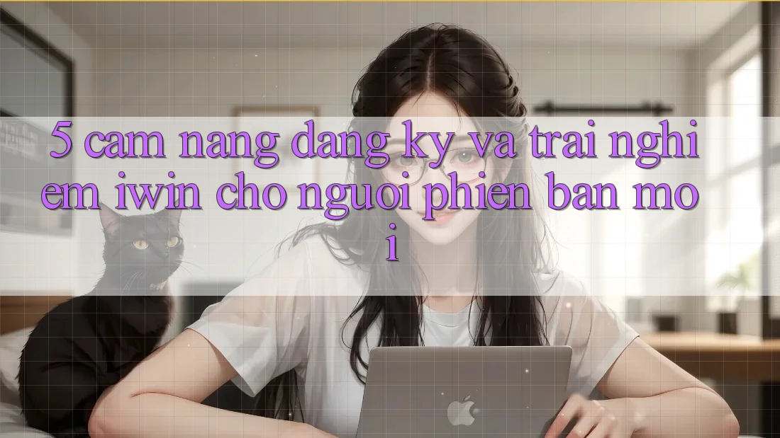 5. Cẩm nang Đăng Ký Và Trải Nghiệm iwin Cho Người Phiên bản mới