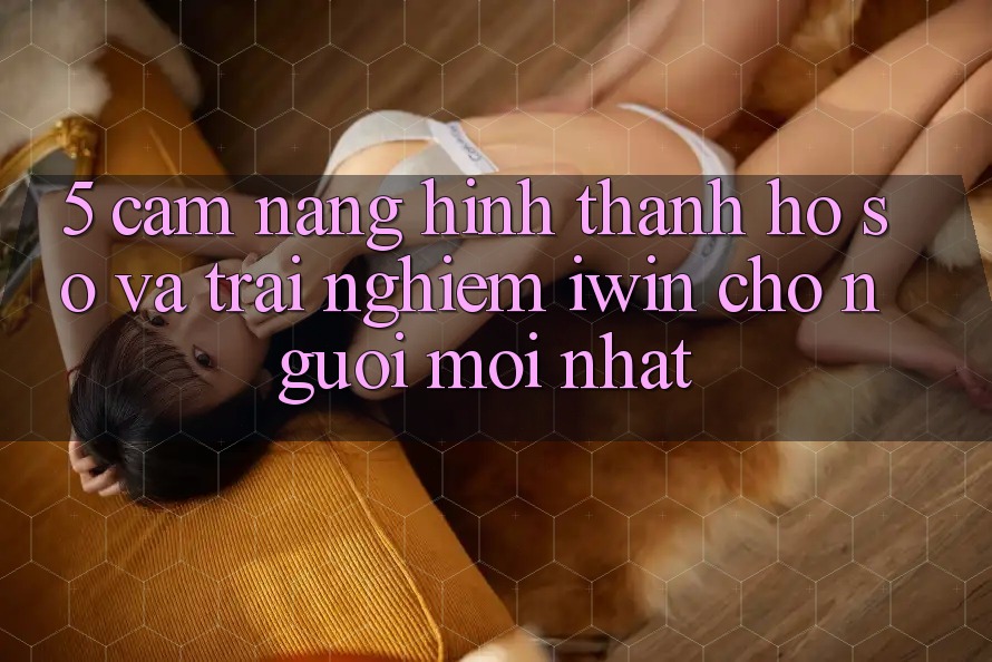 5. Cẩm nang Hình thành hồ sơ Và Trải Nghiệm iwin Cho Người Mới nhất