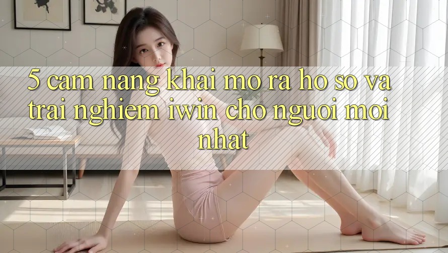 5. Cẩm nang Khai mở ra hồ sơ Và Trải nghiệm iwin Cho Người Mới nhất