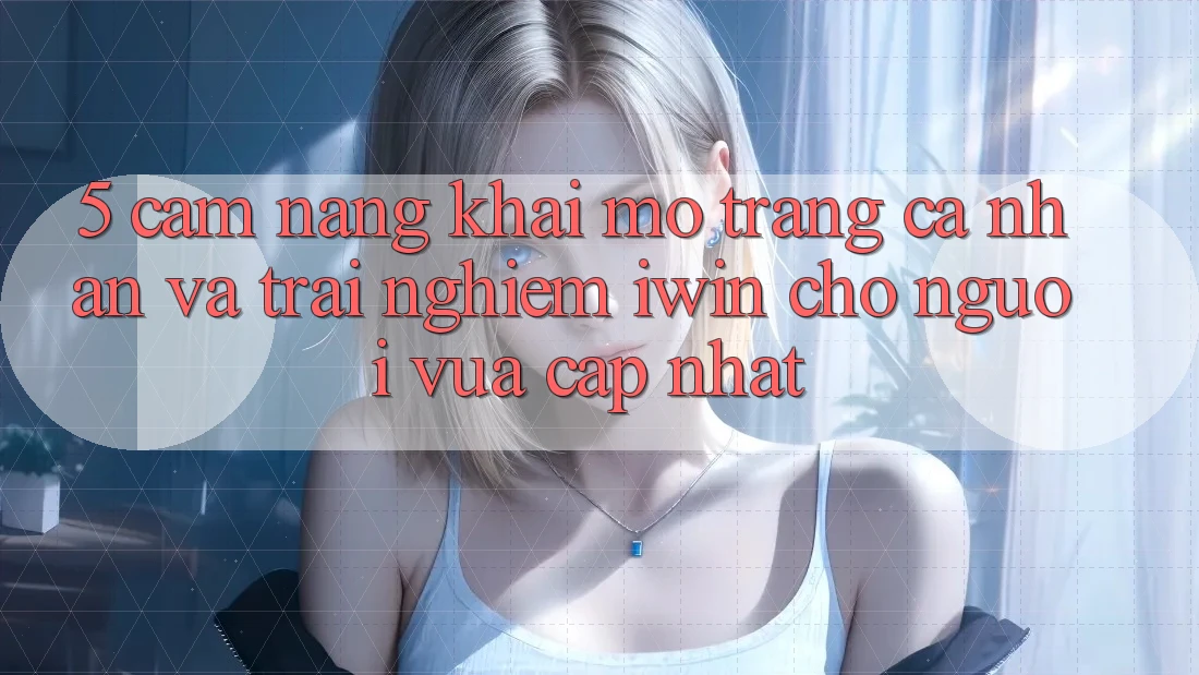 5. Cẩm nang Khai mở trang cá nhân Và Trải Nghiệm iwin Cho Người Vừa cập nhật