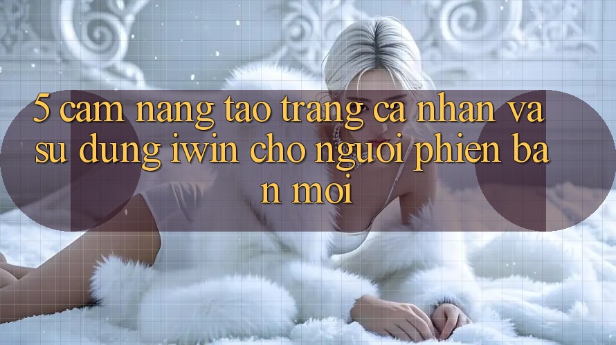 5. Cẩm nang Tạo trang cá nhân Và Sử dụng iwin Cho Người Phiên bản mới