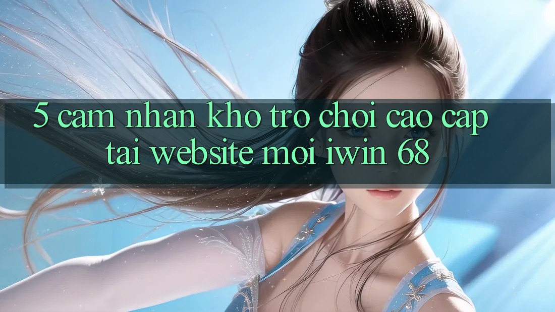 5. Cảm nhận Kho Trò chơi Cao cấp Tại Website Mới iwin 68 5. Cảm nhận Kho Trò chơi Cao cấp Tại Website Mới iwin 68