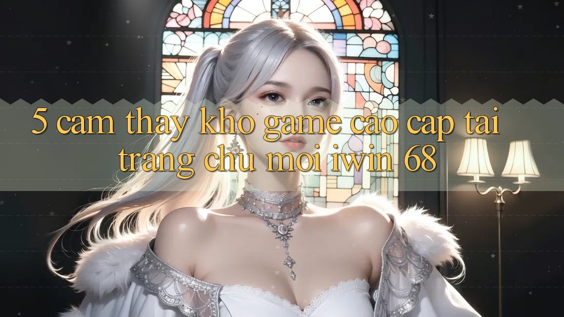 5. Cảm thấy Kho Game Cao cấp Tại Trang chủ Mới iwin 68 5. Cảm thấy Kho Game Cao cấp Tại Trang chủ Mới iwin 68
