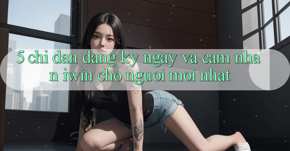 5. Chỉ dẫn Đăng ký ngay Và Cảm nhận iwin Cho Người Mới nhất
